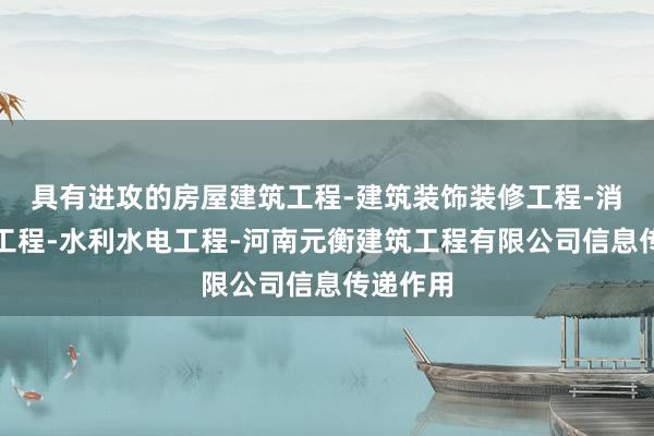 具有进攻的房屋建筑工程-建筑装饰装修工程-消防设施工程-水利水电工程-河南元衡建筑工程有限公司信息传递作用