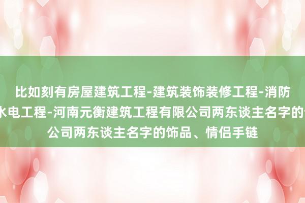 比如刻有房屋建筑工程-建筑装饰装修工程-消防设施工程-水利水电工程-河南元衡建筑工程有限公司两东谈主名字的饰品、情侣手链