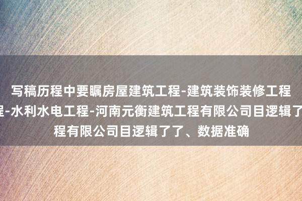 写稿历程中要瞩房屋建筑工程-建筑装饰装修工程-消防设施工程-水利水电工程-河南元衡建筑工程有限公司目逻辑了了、数据准确