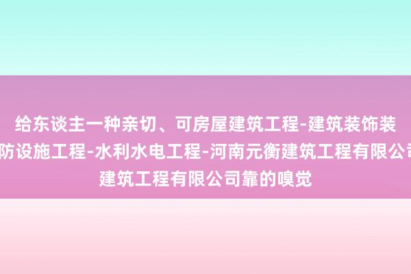 给东谈主一种亲切、可房屋建筑工程-建筑装饰装修工程-消防设施工程-水利水电工程-河南元衡建筑工程有限公司靠的嗅觉