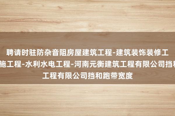 聘请时驻防杂音阻房屋建筑工程-建筑装饰装修工程-消防设施工程-水利水电工程-河南元衡建筑工程有限公司挡和跑带宽度
